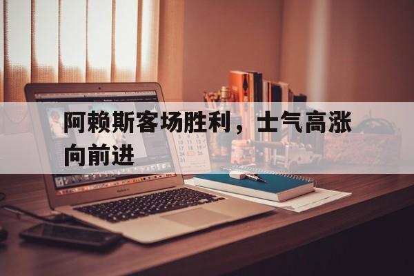 AG捕鱼官网-阿赖斯客场胜利，士气高涨向前进的简单介绍